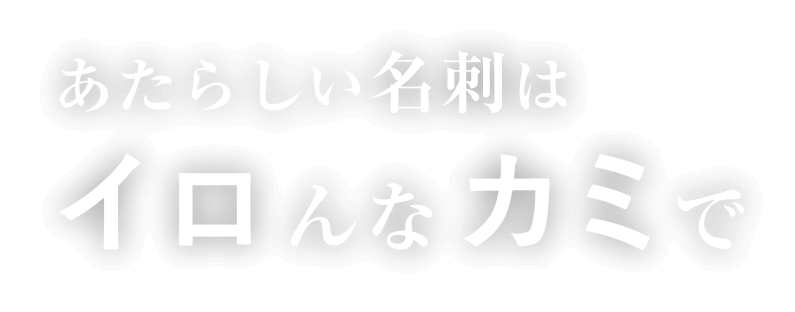 あたらしい名刺はイロんなカミで